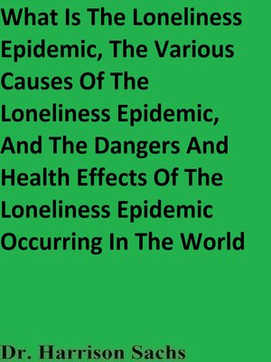 cover image of What Is the Loneliness Epidemic, the Various Causes of the Loneliness Epidemic, and the Dangers and Health Effects of People Experiencing a Loneliness Epidemic